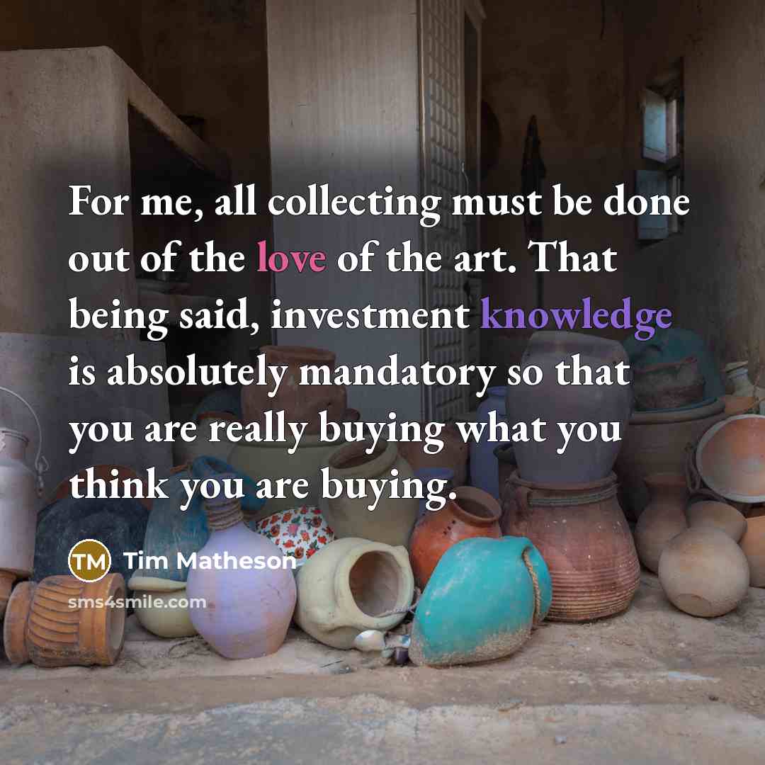 “For me, all collecting must be done out of the love of the art. That being said, investment knowledge is absolutely mandatory so that you are really buying what you think you are buying.” quote by Tim Matheson