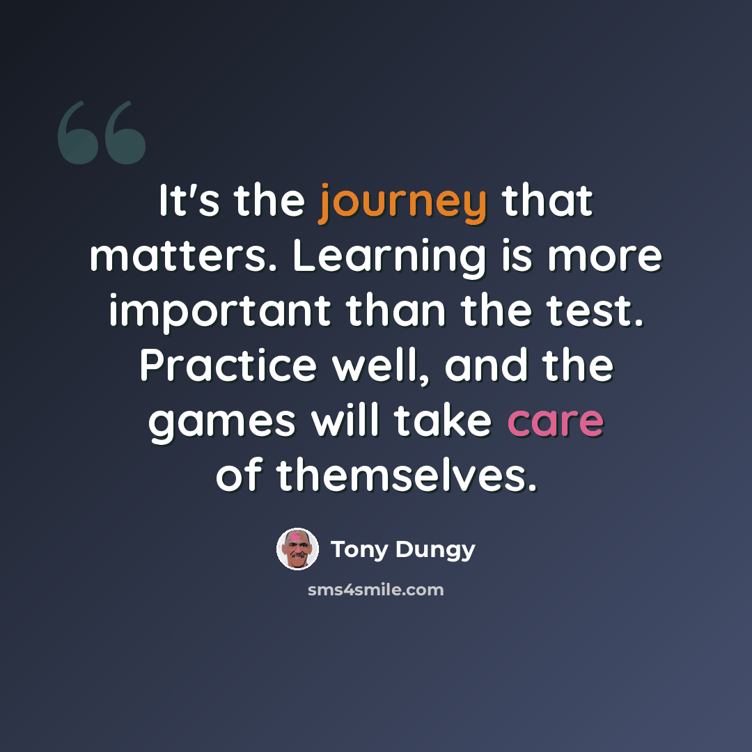 “It's the journey that matters. Learning is more important than the test. Practice well, and the games will take care of themselves.” quote by Tony Dungy