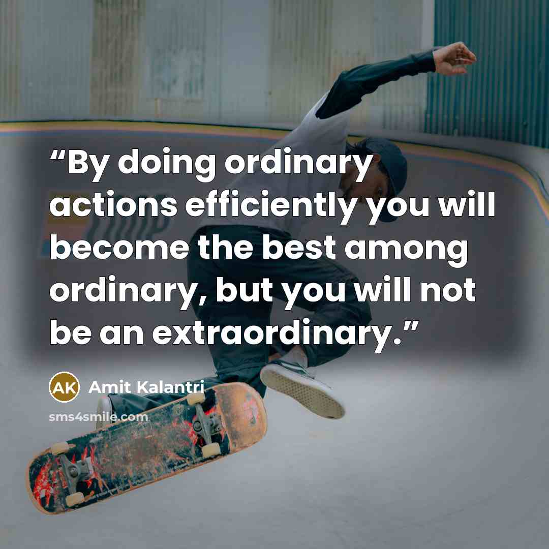 “By doing ordinary actions efficiently you will become the best among ordinary, but you will not be an extraordinary.” quote by Amit Kalantri