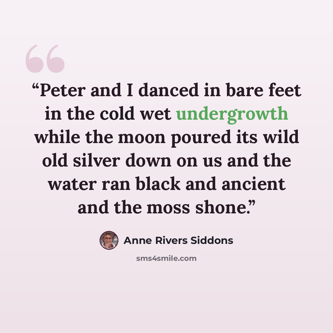 “Peter and I danced in bare feet in the cold wet undergrowth while the moon poured its wild old silver down on us and the water ran black and ancient and the moss shone.” quote by Anne Rivers Siddons