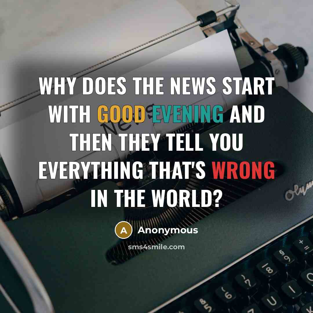 “Why does the news start with Good Evening and then they tell you everything that's wrong in the world?” quote by Anonymous