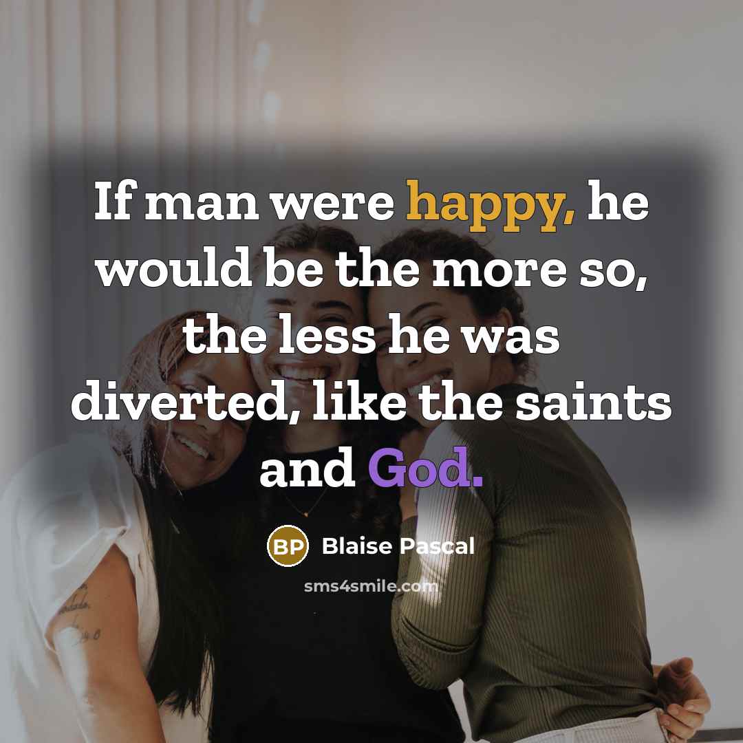 “If man were happy, he would be the more so, the less he was diverted, like the saints and God.” quote by Blaise Pascal