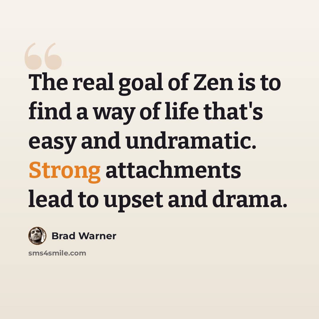 “The real goal of Zen is to find a way of life that's easy and undramatic. Strong attachments lead to upset and drama.” quote by Brad Warner