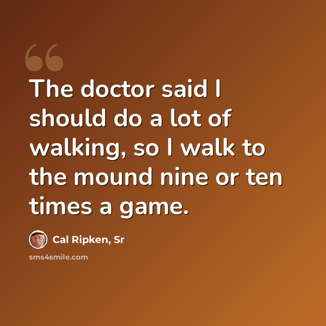 “The doctor said I should do a lot of walking, so I walk to the mound nine or ten times a game.” quote by Cal Ripken, Sr