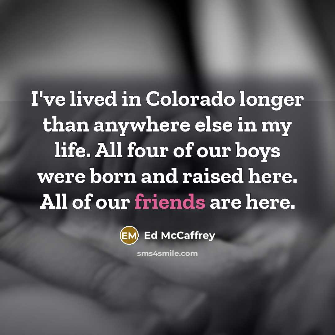 “I've lived in Colorado longer than anywhere else in my life. All four of our boys were born and raised here. All of our friends are here.” quote by Ed McCaffrey