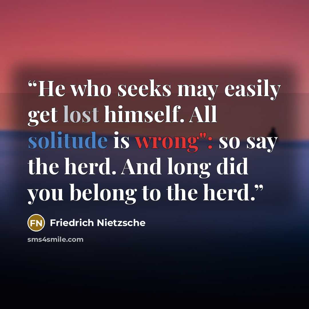 “He who seeks may easily get lost himself. All solitude is wrong": so say the herd. And long did you belong to the herd.” quote by Friedrich Nietzsche