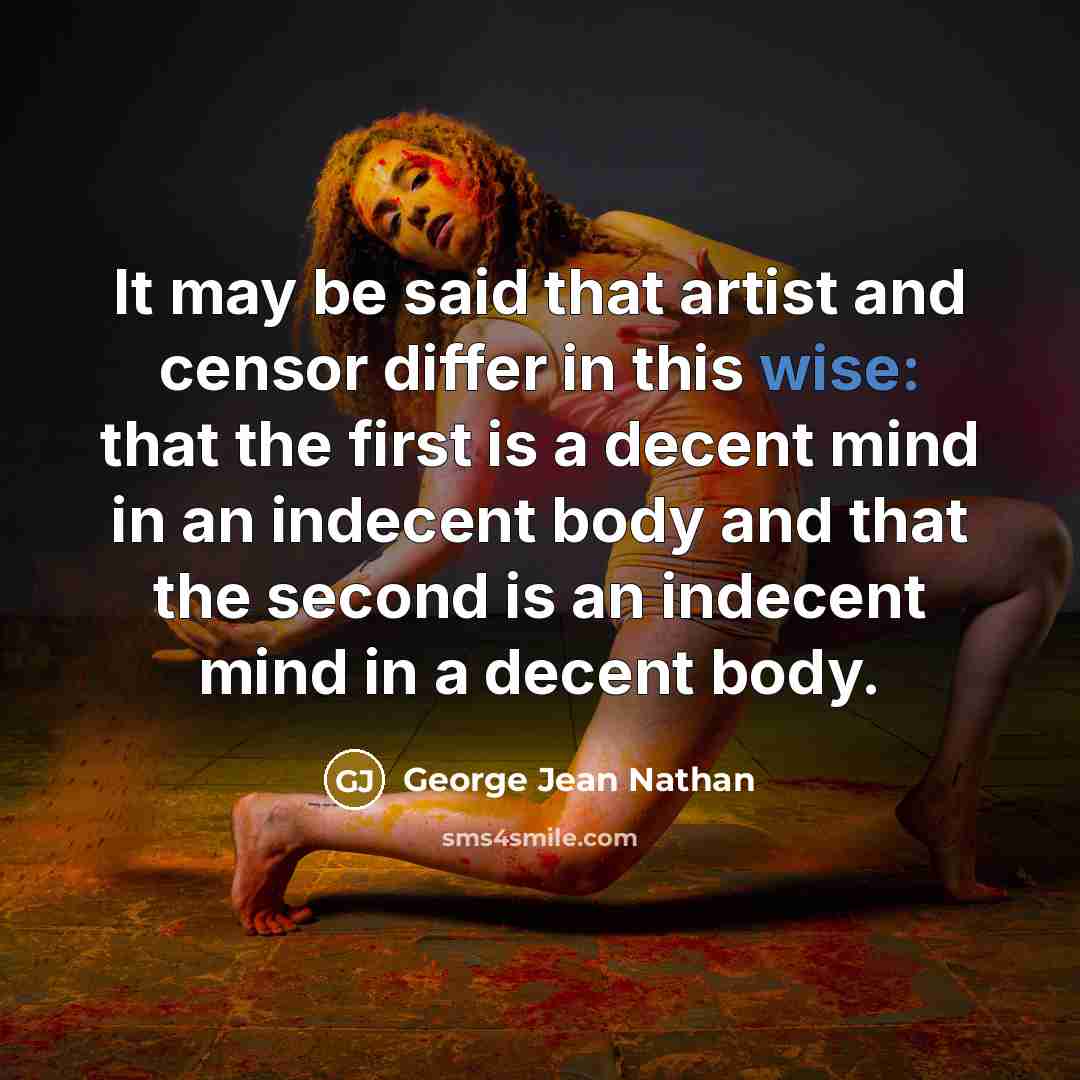 “It may be said that artist and censor differ in this wise: that the first is a decent mind in an indecent body and that the second is an indecent mind in a decent body.” quote by George Jean Nathan