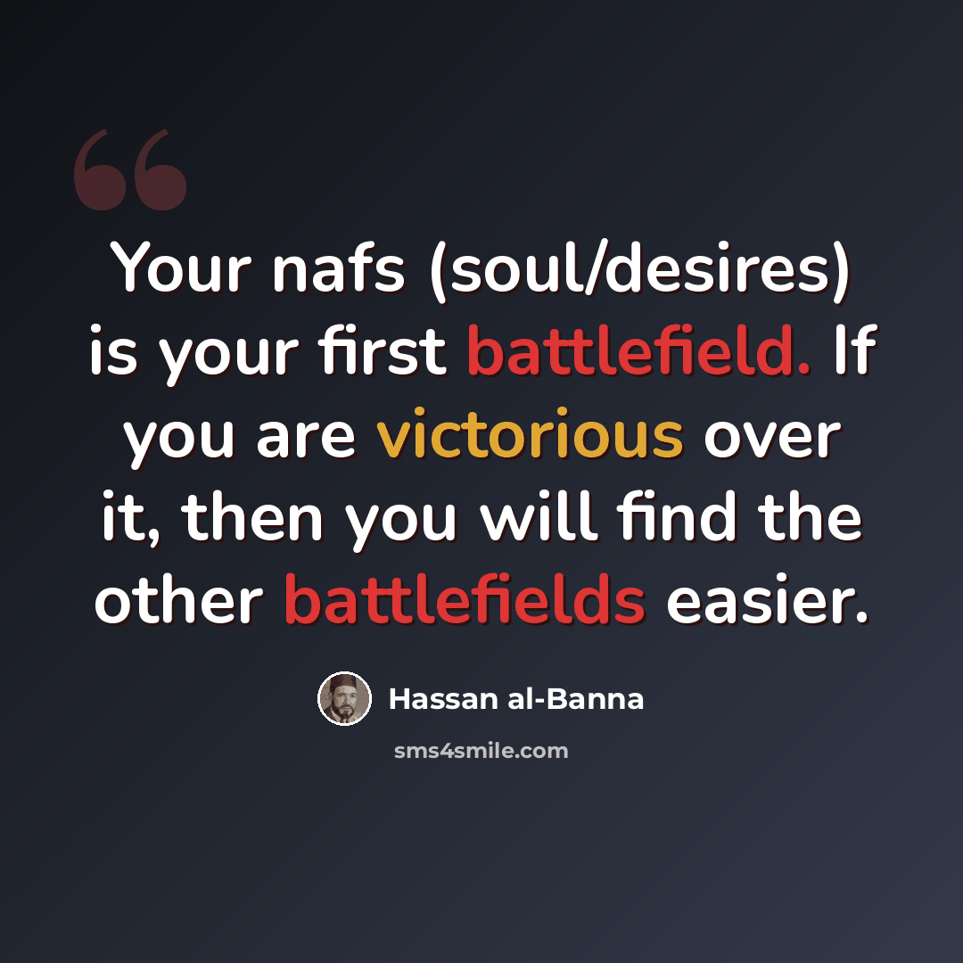 “Your nafs (soul/desires) is your first battlefield. If you are victorious over it, then you will find the other battlefields easier.” quote by Hassan al-Banna