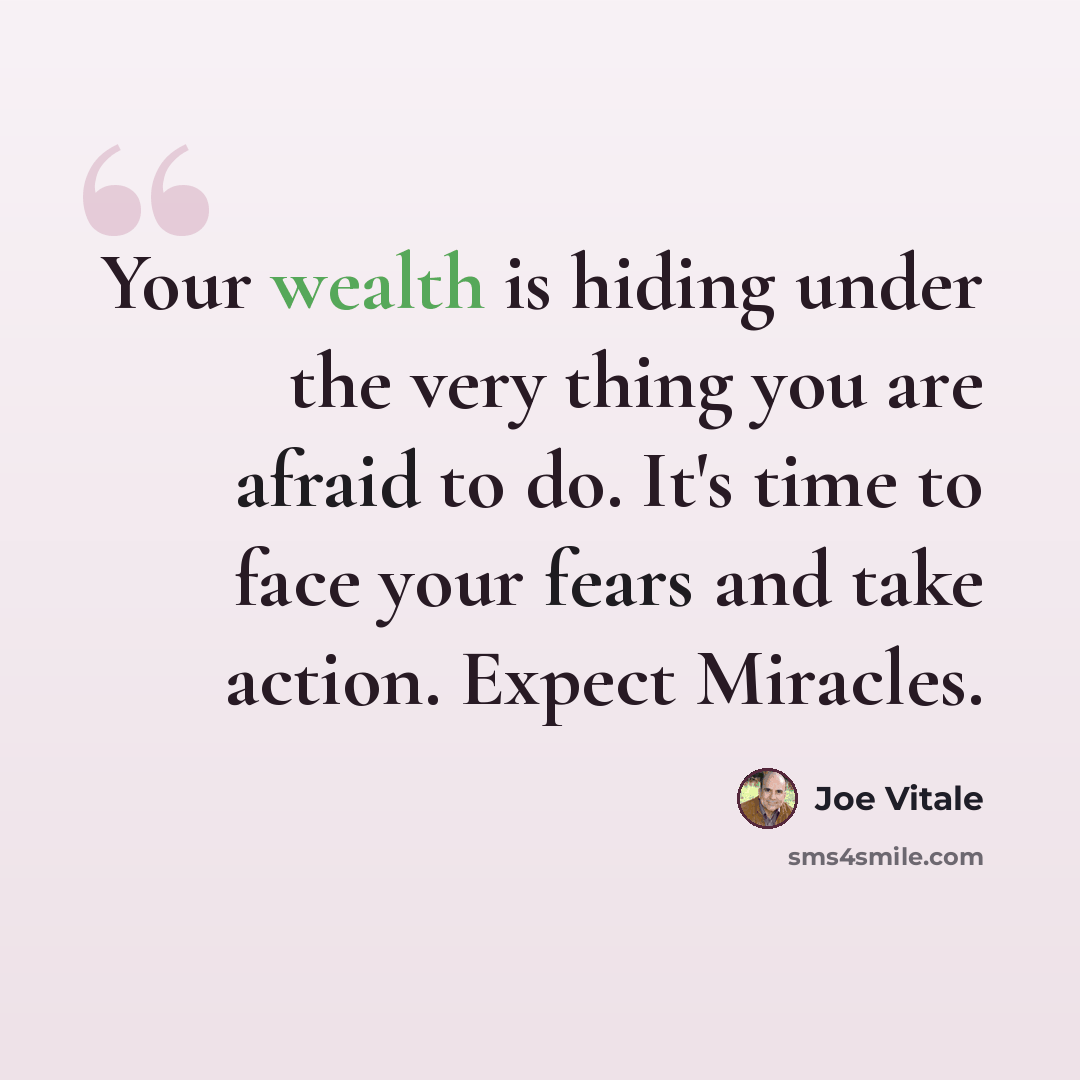 “Your wealth is hiding under the very thing you are afraid to do. It's time to face your fears and take action. Expect Miracles.” quote by Joe Vitale