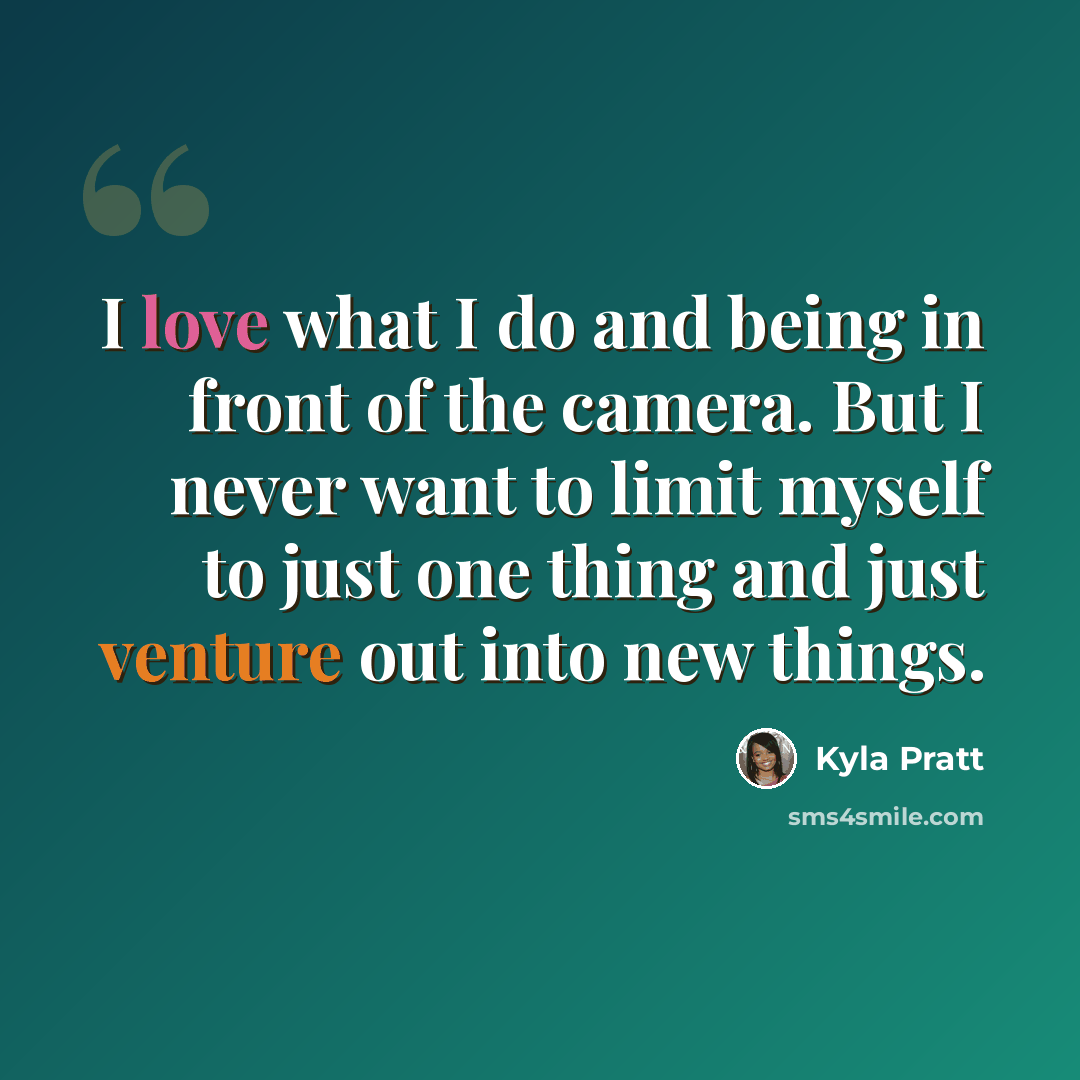 “I love what I do and being in front of the camera. But I never want to limit myself to just one thing and just venture out into new things.” quote by Kyla Pratt