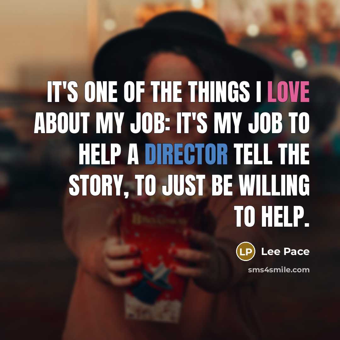 “It's one of the things I love about my job: it's my job to help a director tell the story, to just be willing to help.” quote by Lee Pace