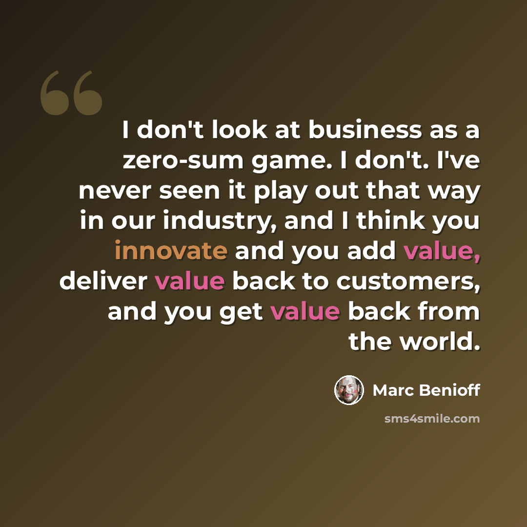 “I don't look at business as a zero-sum game. I don't. I've never seen it play out that way in our industry, and I think you innovate and you add value, deliver value back to customers, and you get value back from the world.” quote by Marc Benioff
