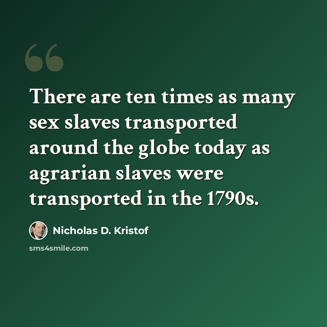 “There are ten times as many sex slaves transported around the globe today as agrarian slaves were transported in the 1790s.” quote by Nicholas D. Kristof