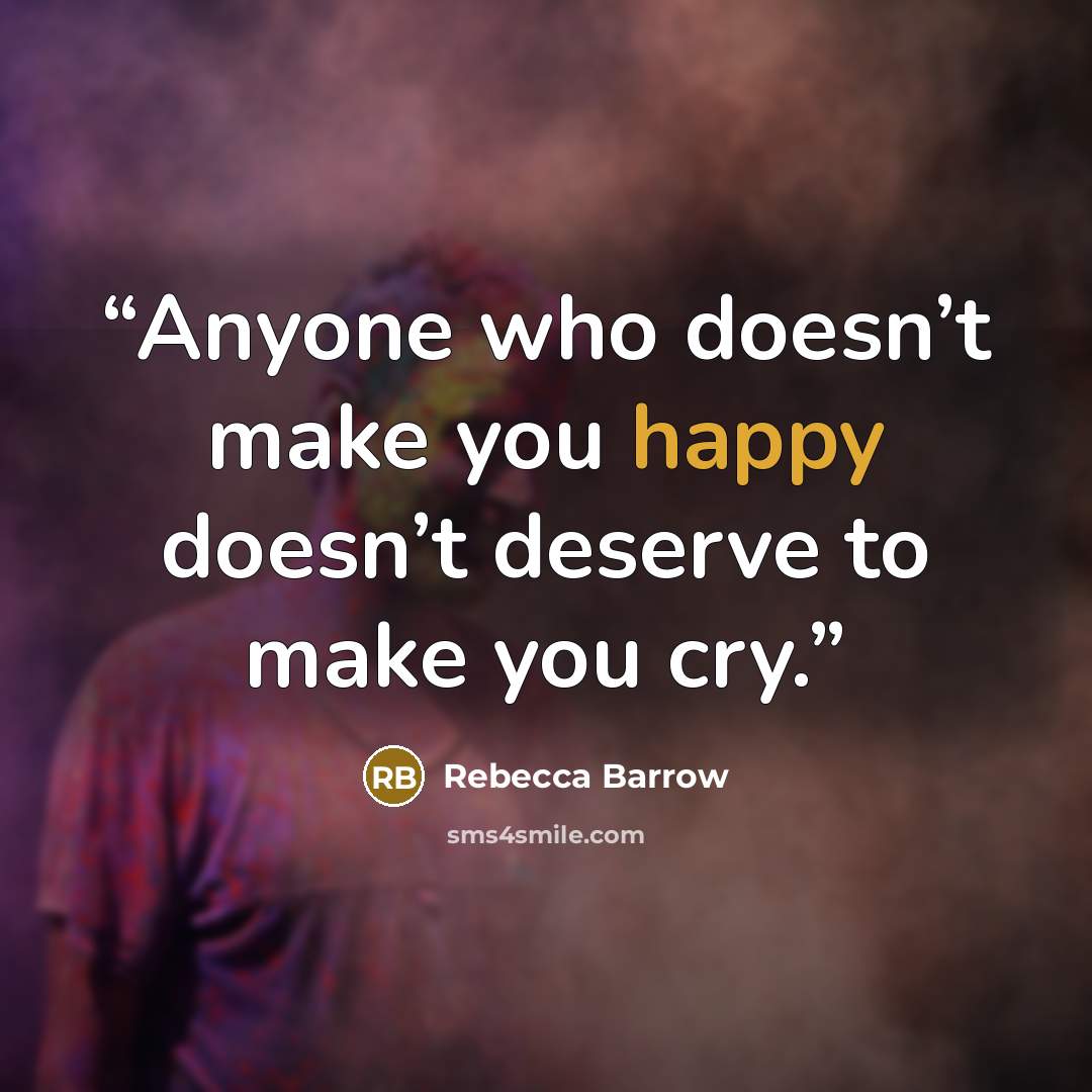 “Anyone who doesn’t make you happy doesn’t deserve to make you cry.” quote by Rebecca Barrow