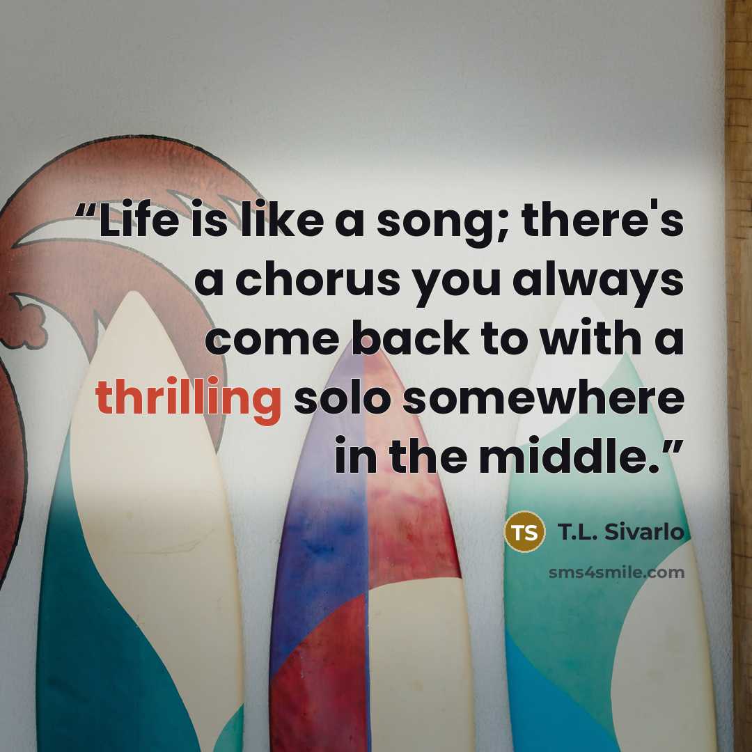 “Life is like a song; there's a chorus you always come back to with a thrilling solo somewhere in the middle.” quote by T.L. Sivarlo