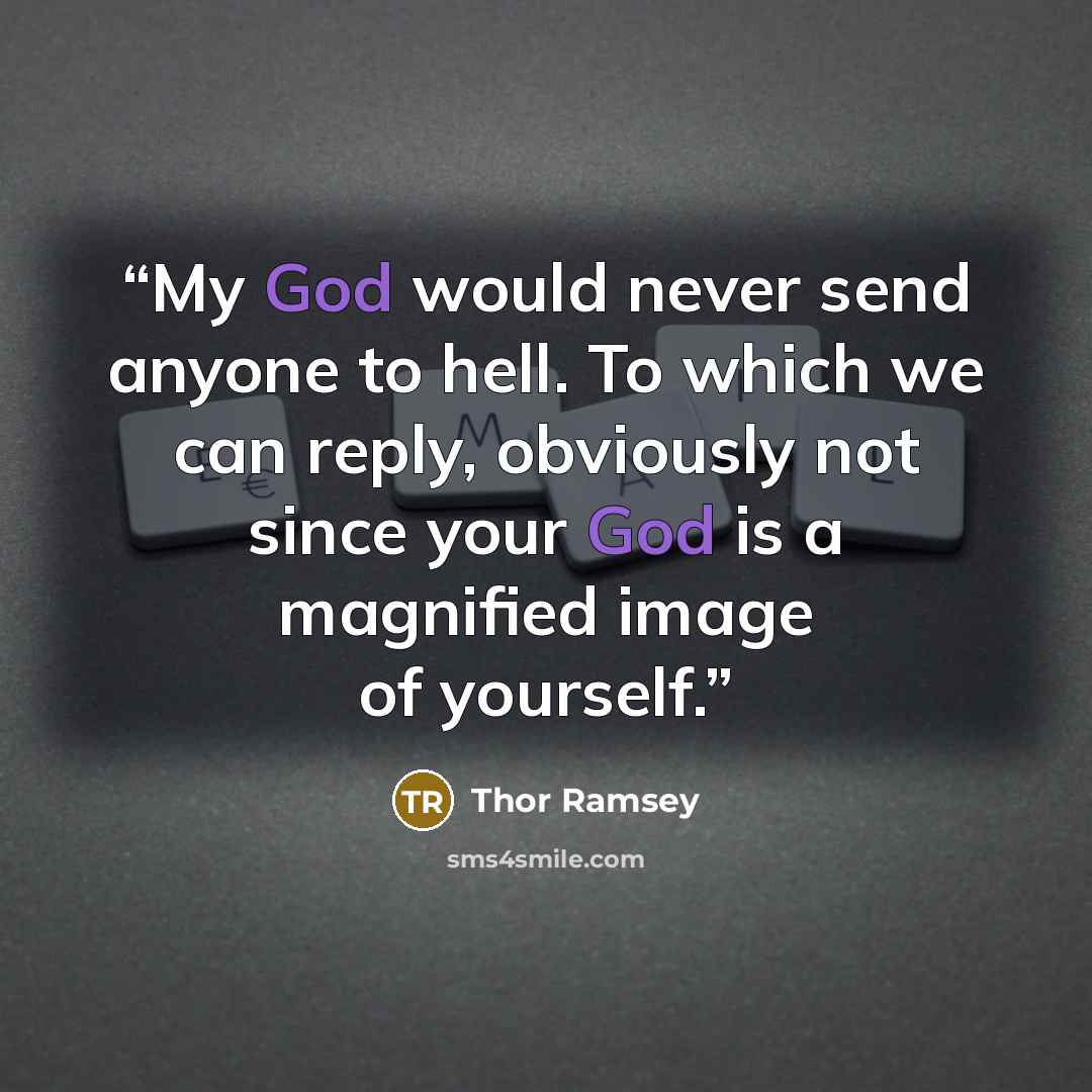 “My God would never send anyone to hell. To which we can reply, obviously not since your God is a magnified image of yourself.” quote by Thor Ramsey