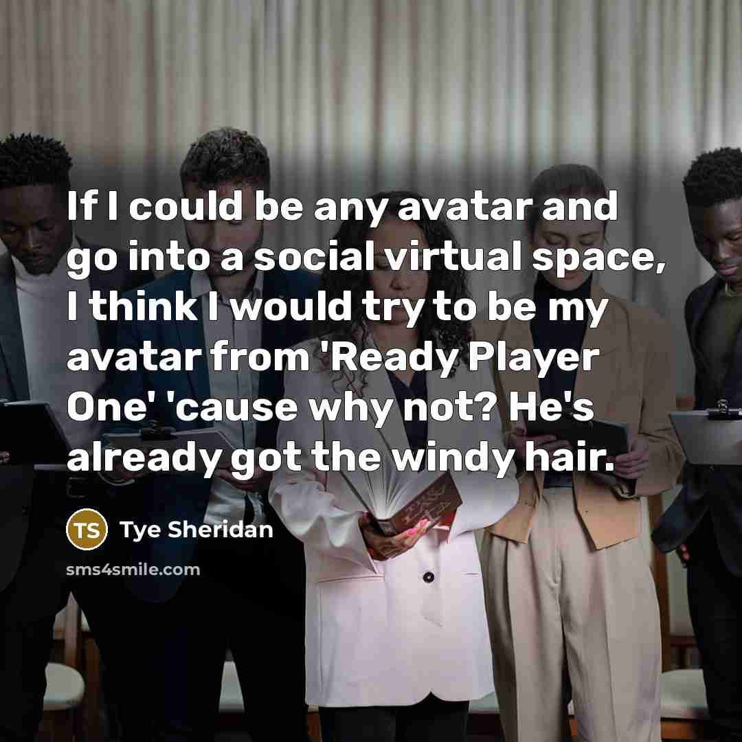 “If I could be any avatar and go into a social virtual space, I think I would try to be my avatar from 'Ready Player One' 'cause why not? He's already got the windy hair.” quote by Tye Sheridan
