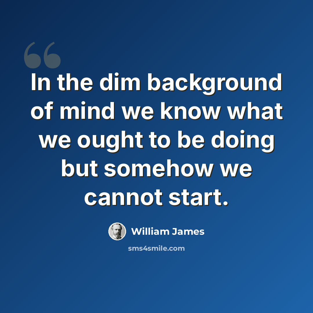 “In the dim background of mind we know what we ought to be doing but somehow we cannot start.” quote by William James