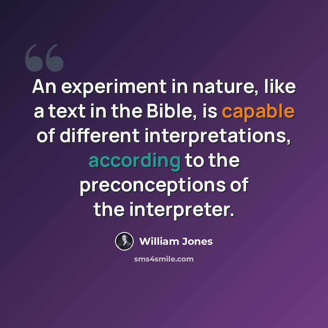 “An experiment in nature, like a text in the Bible, is capable of different interpretations, according to the preconceptions of the interpreter.” quote by William Jones