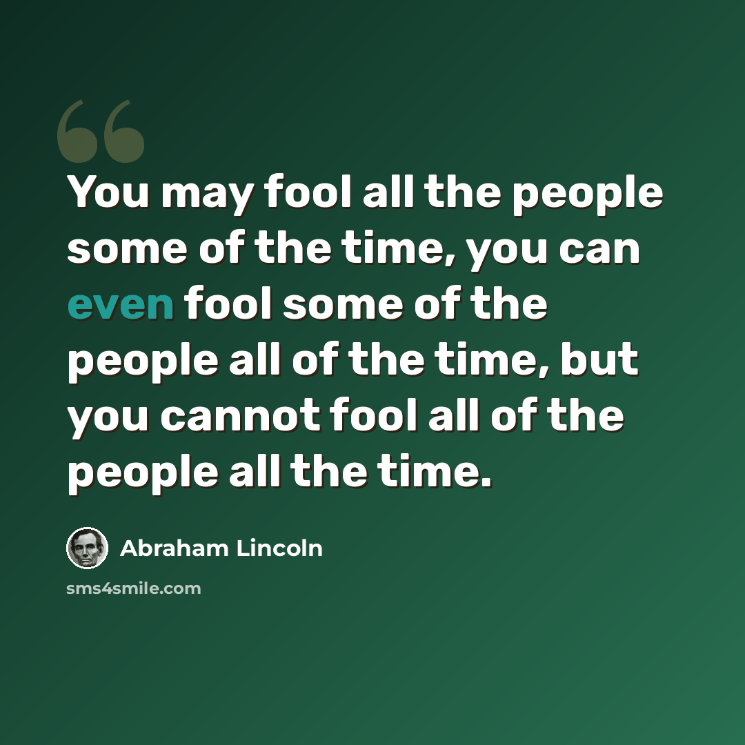 “You may fool all the people some of the time, you can even fool some of the people all of the time, but you cannot fool all of the people all the time.” quote by Abraham Lincoln