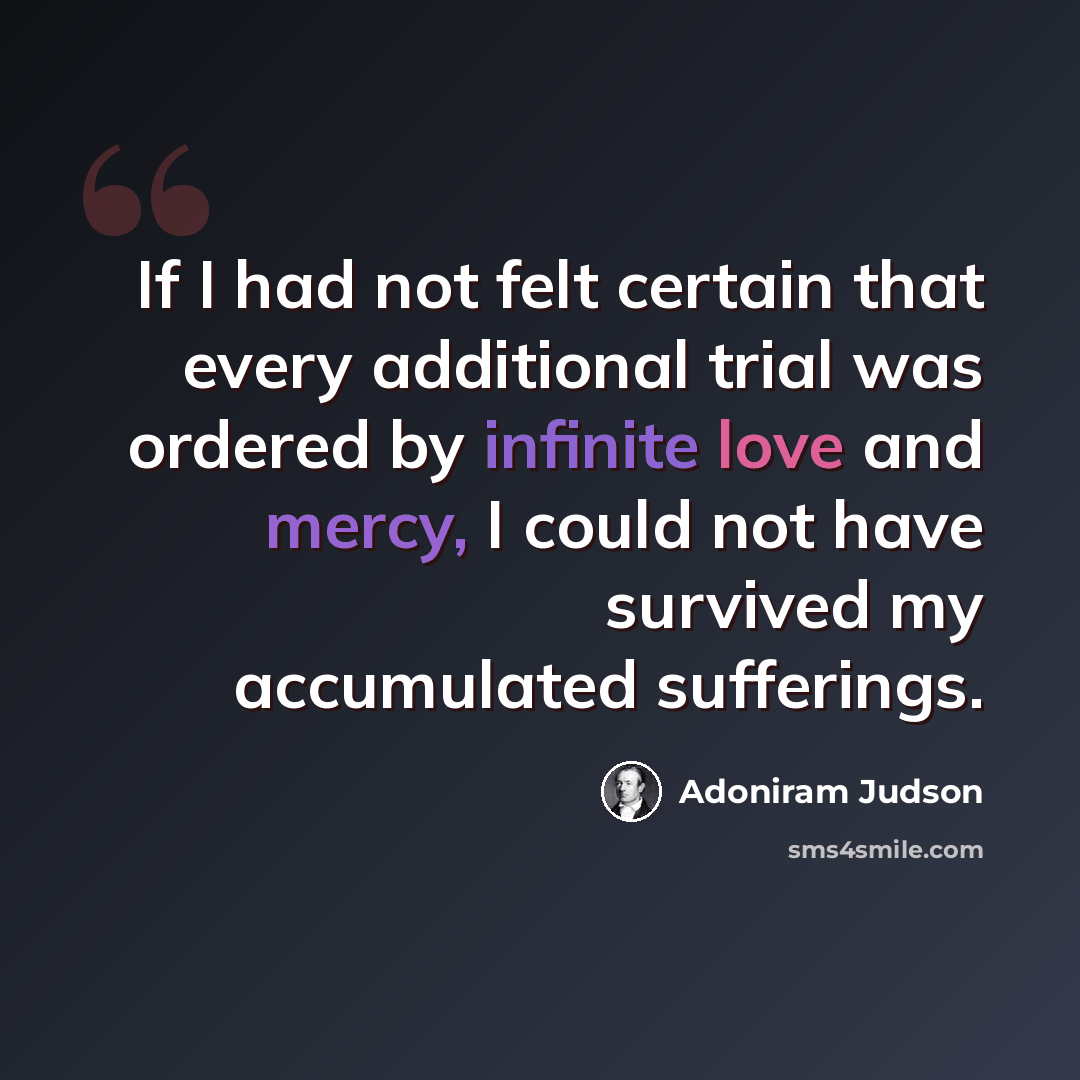 “If I had not felt certain that every additional trial was ordered by infinite love and mercy, I could not have survived my accumulated sufferings.” quote by Adoniram Judson