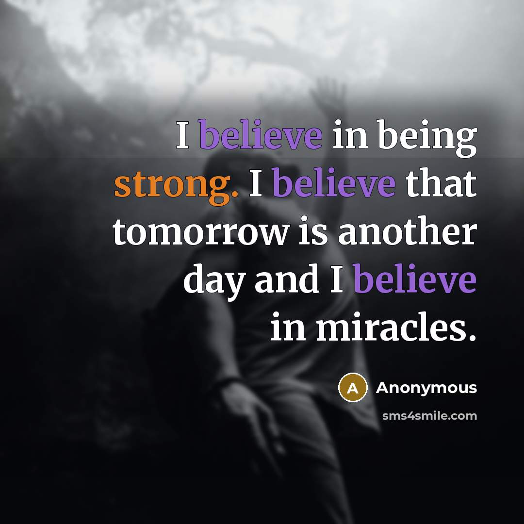“I believe in being strong. I believe that tomorrow is another day and I believe in miracles.” quote by Anonymous