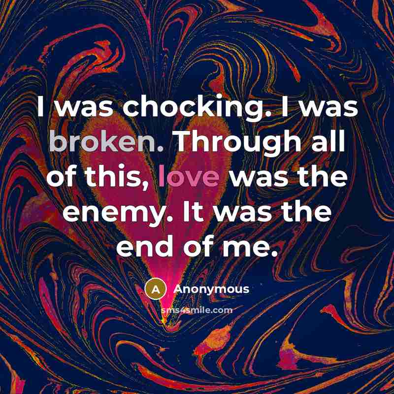 “I was chocking. I was broken. Through all of this, love was the enemy. It was the end of me.” quote by Anonymous