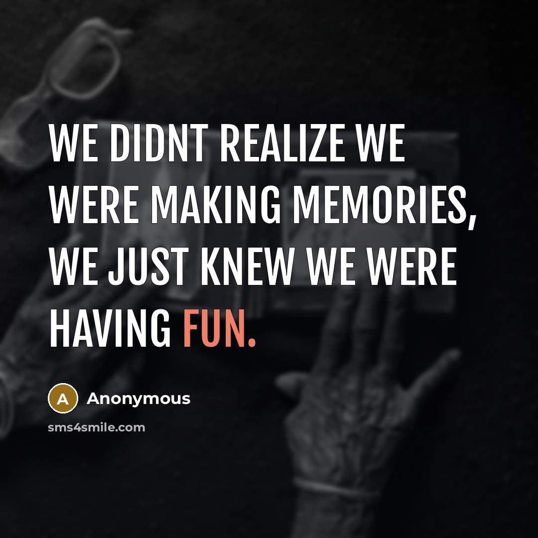 “We didnt realize we were making memories, we just knew we were having fun.” quote by Anonymous