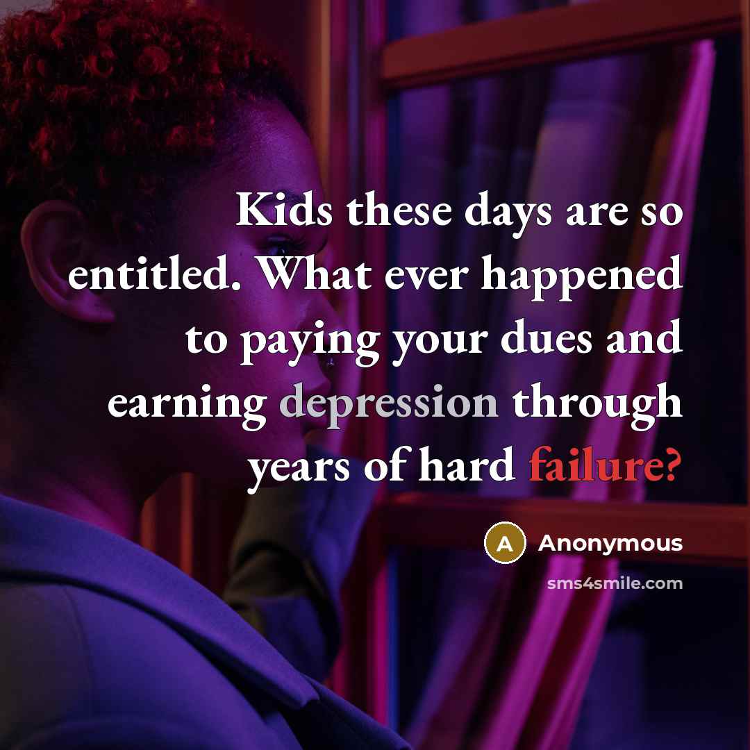 “Kids these days are so entitled. What ever happened to paying your dues and earning depression through years of hard failure?” quote by Anonymous