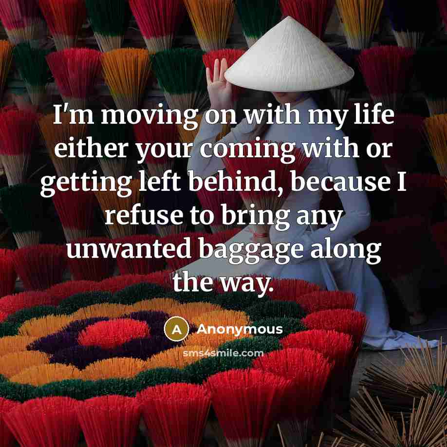 “I'm moving on with my life either your coming with or getting left behind, because I refuse to bring any unwanted baggage along the way.” quote by Anonymous