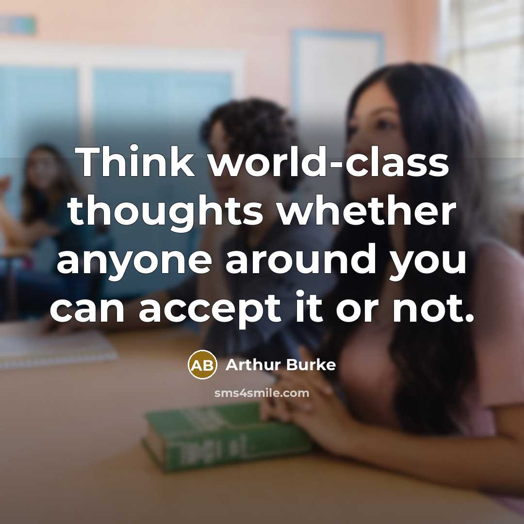 “Think world-class thoughts whether anyone around you can accept it or not.” quote by Arthur Burke