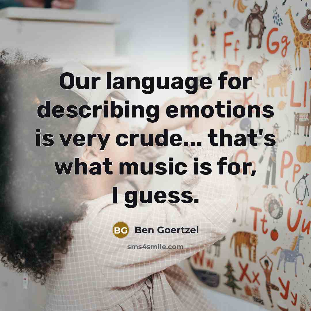“Our language for describing emotions is very crude... that's what music is for, I guess.” quote by Ben Goertzel