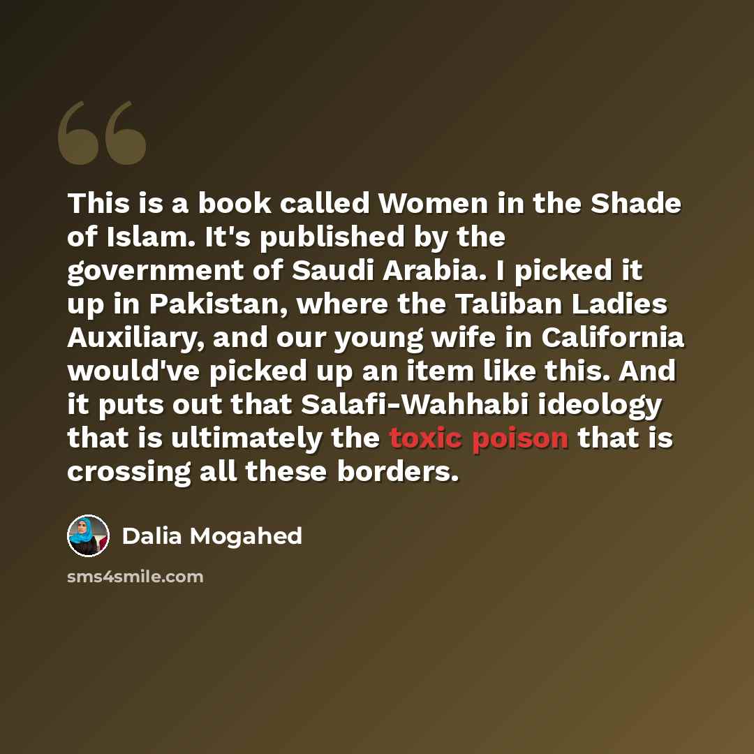 “This is a book called Women in the Shade of Islam. It's published by the government of Saudi Arabia. I picked it up in Pakistan, where the Taliban Ladies Auxiliary, and our young wife in California would've picked up an item like this. And it puts out that Salafi-Wahhabi ideology that is…” quote by Dalia Mogahed