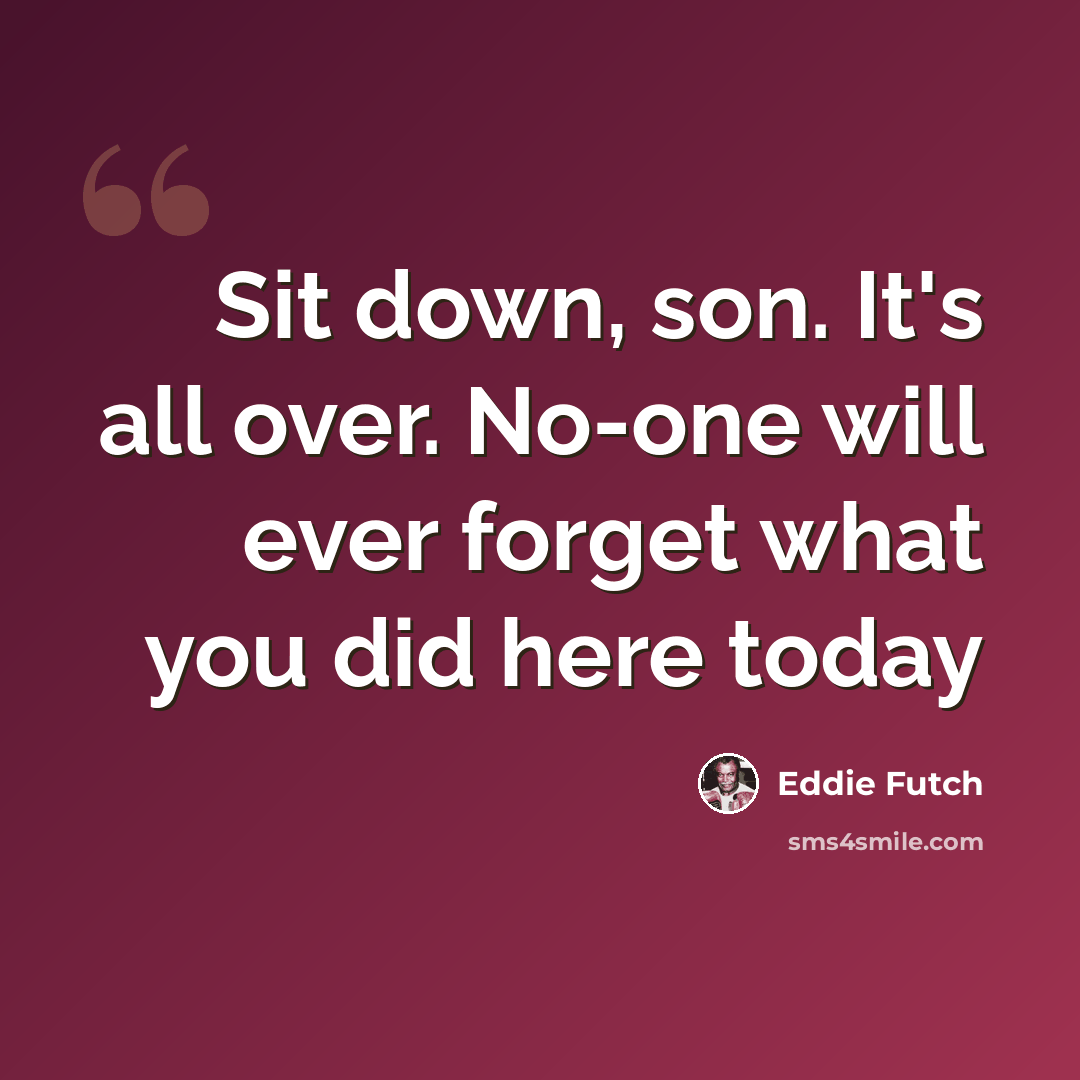 “Sit down, son. It's all over. No-one will ever forget what you did here today” quote by Eddie Futch