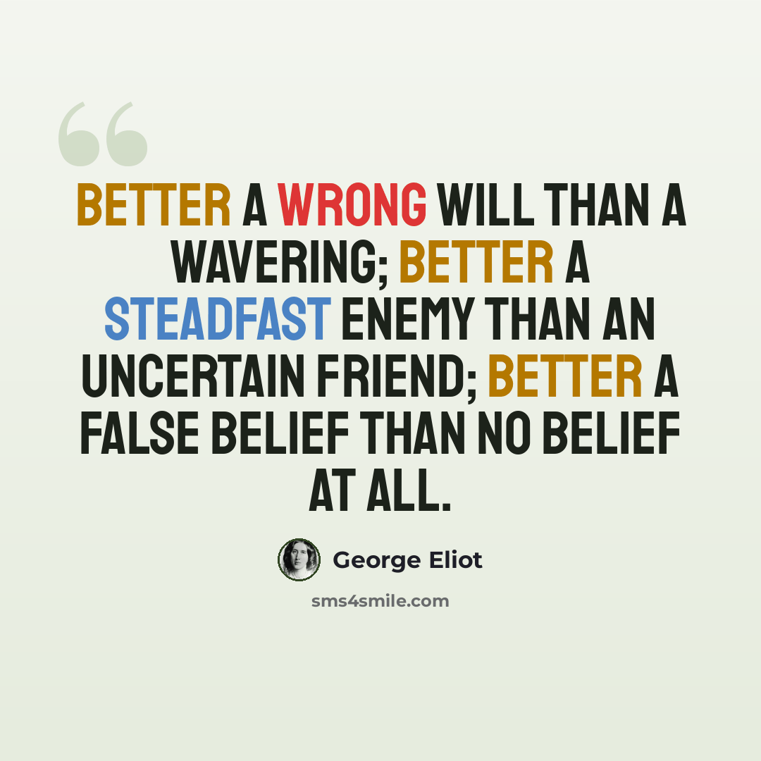 “Better a wrong will than a wavering; better a steadfast enemy than an uncertain friend; better a false belief than no belief at all.” quote by George Eliot