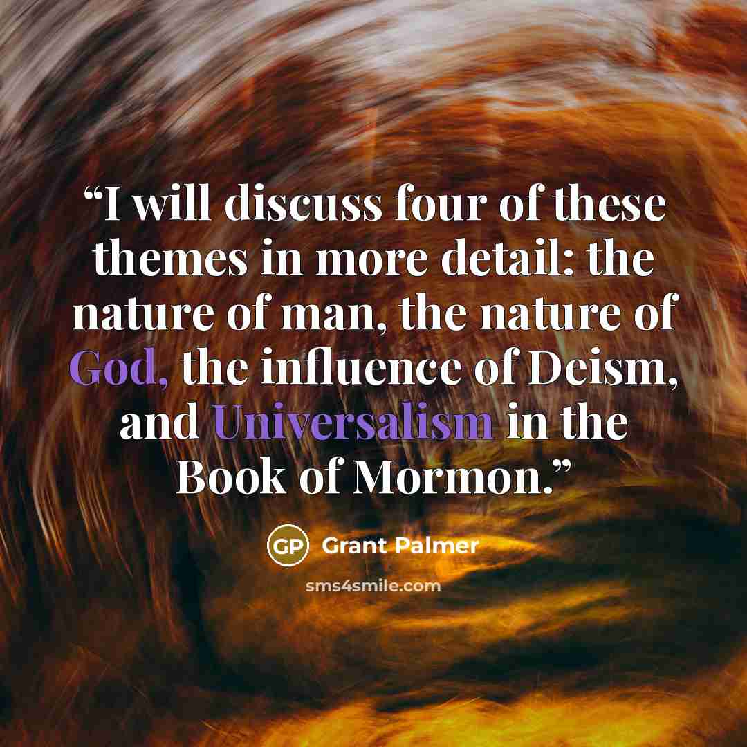 “I will discuss four of these themes in more detail: the nature of man, the nature of God, the influence of Deism, and Universalism in the Book of Mormon.” quote by Grant Palmer