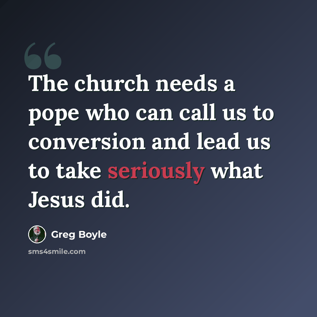 “The church needs a pope who can call us to conversion and lead us to take seriously what Jesus did.” quote by Greg Boyle