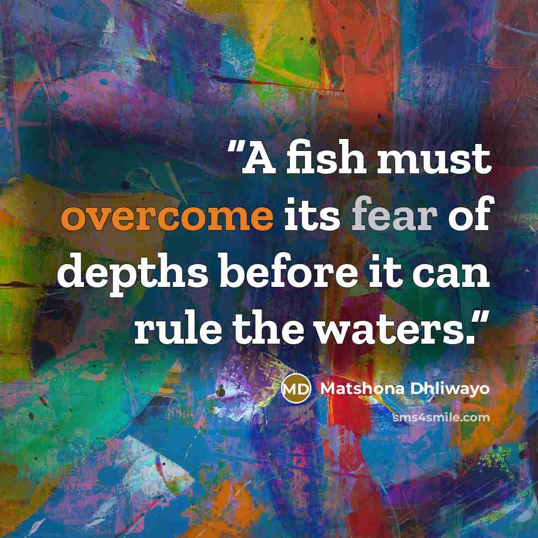 “A fish must overcome its fear of depths before it can rule the waters.” quote by Matshona Dhliwayo