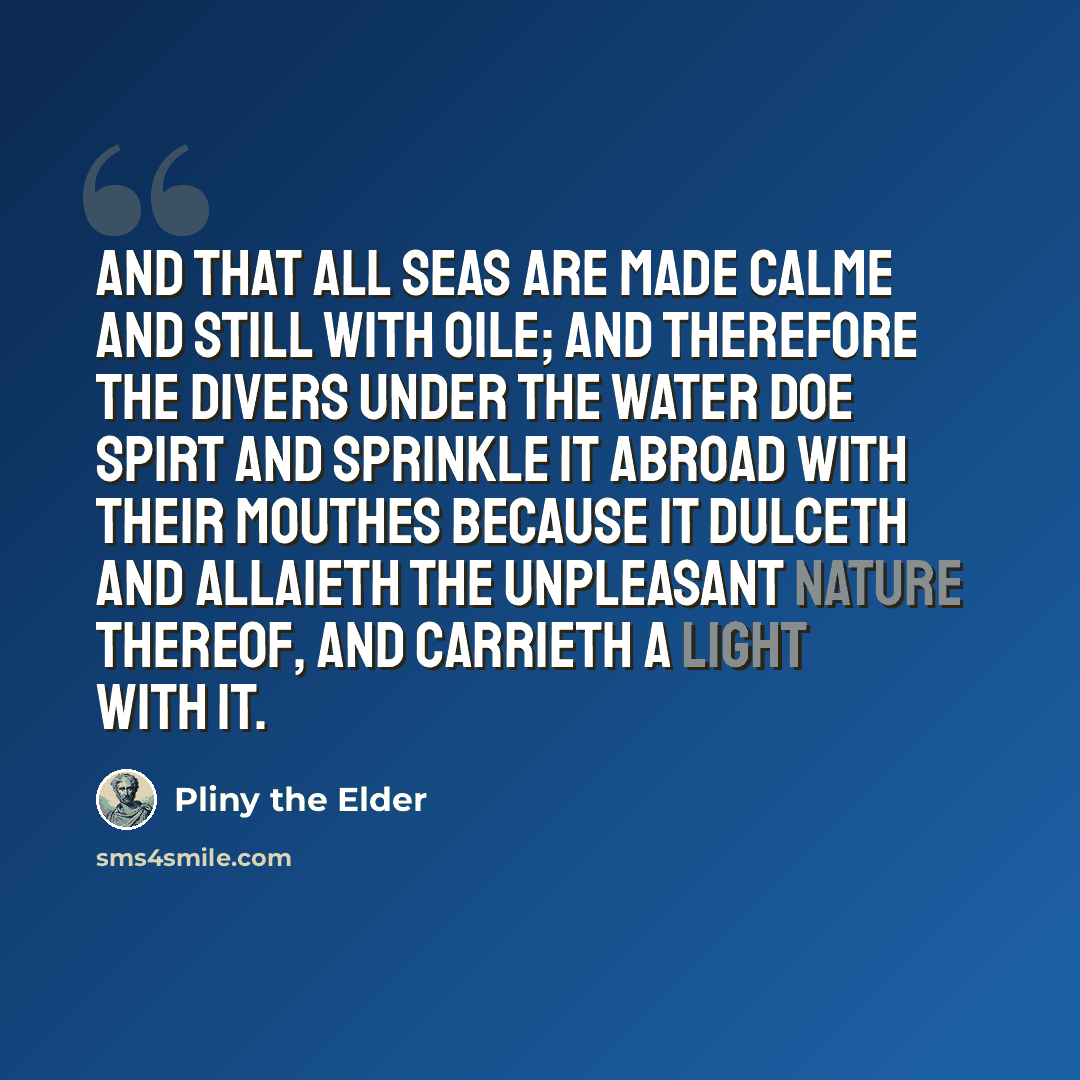 “And that all seas are made calme and still with oile; and therefore the Divers under the water doe spirt and sprinkle it abroad with their mouthes because it dulceth and allaieth the unpleasant nature thereof, and carrieth a light with it.” quote by Pliny the Elder
