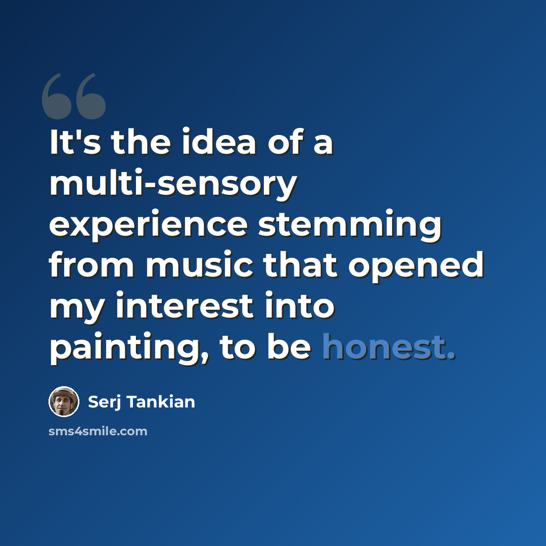 “It's the idea of a multi-sensory experience stemming from music that opened my interest into painting, to be honest.” quote by Serj Tankian