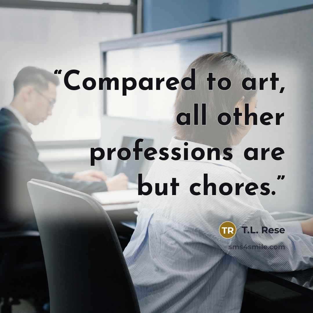 “Compared to art, all other professions are but chores.” quote by T.L. Rese