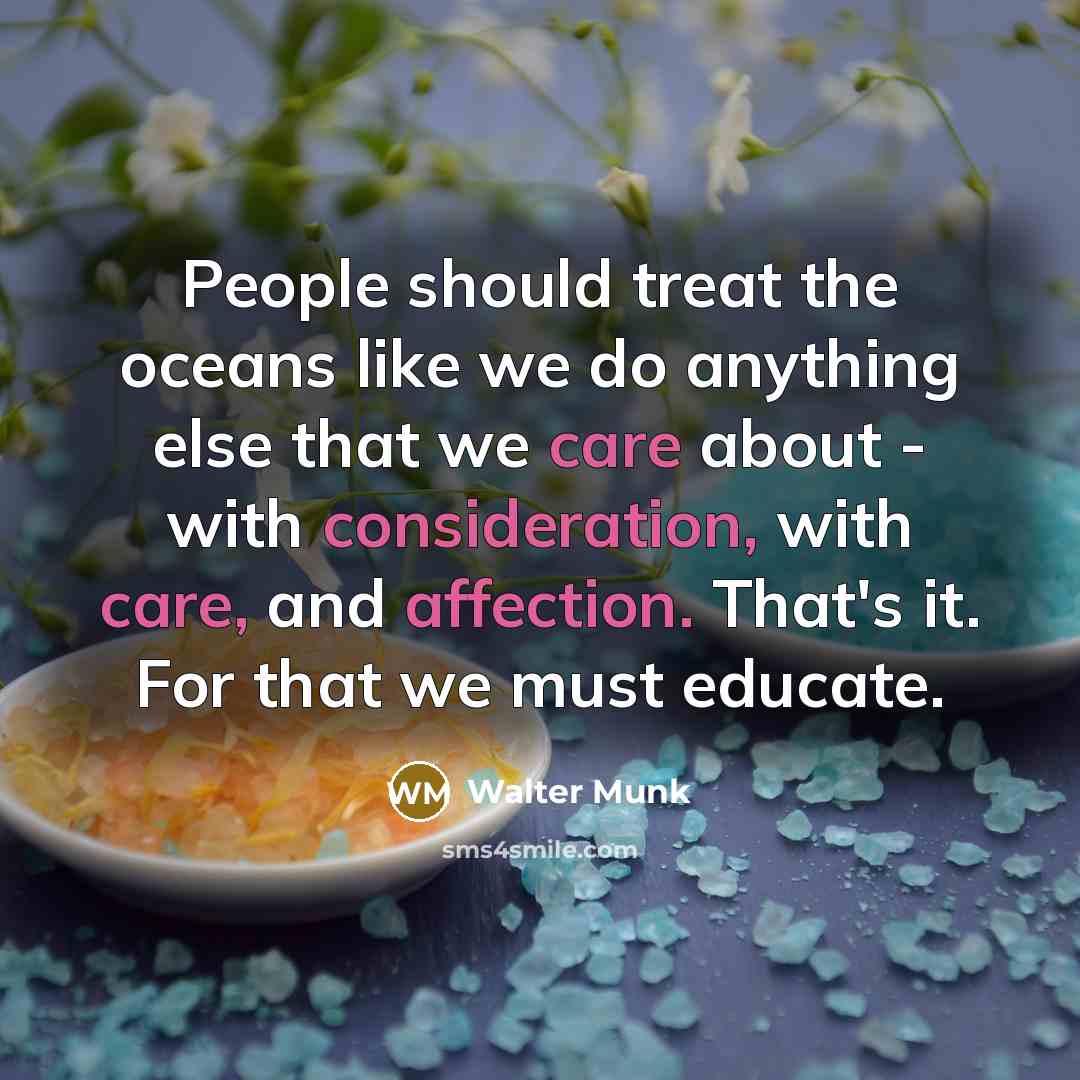 “People should treat the oceans like we do anything else that we care about - with consideration, with care, and affection. That's it. For that we must educate.” quote by Walter Munk