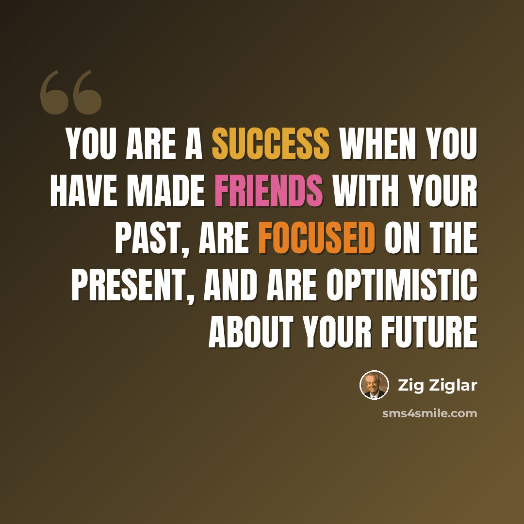 “You are a success when you have made friends with your past, are focused on the present, and are optimistic about your future” quote by Zig Ziglar