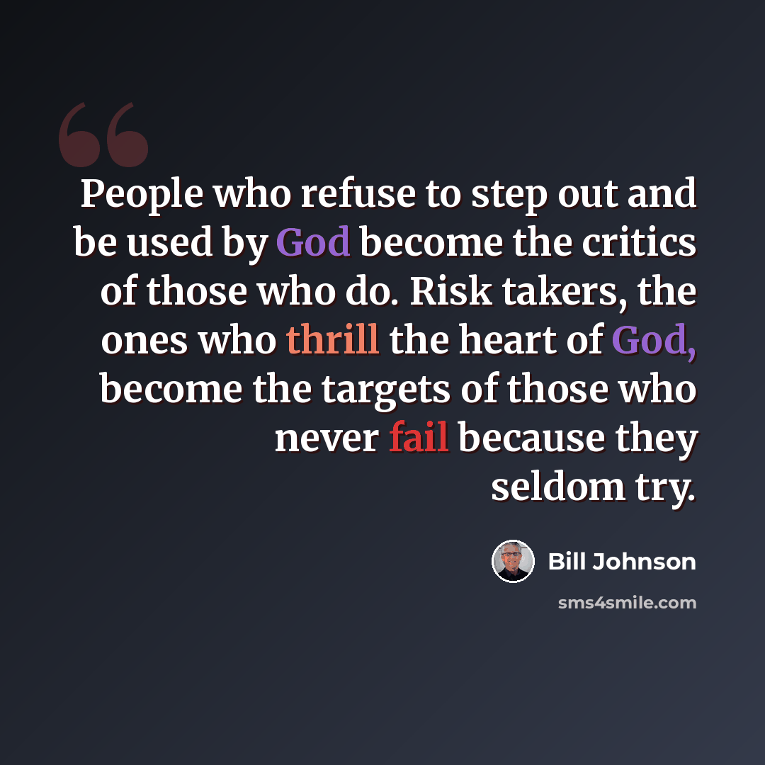 “People who refuse to step out and be used by God become the critics of those who do. Risk takers, the ones who thrill the heart of God, become the targets of those who never fail because they seldom try.” quote by Bill Johnson