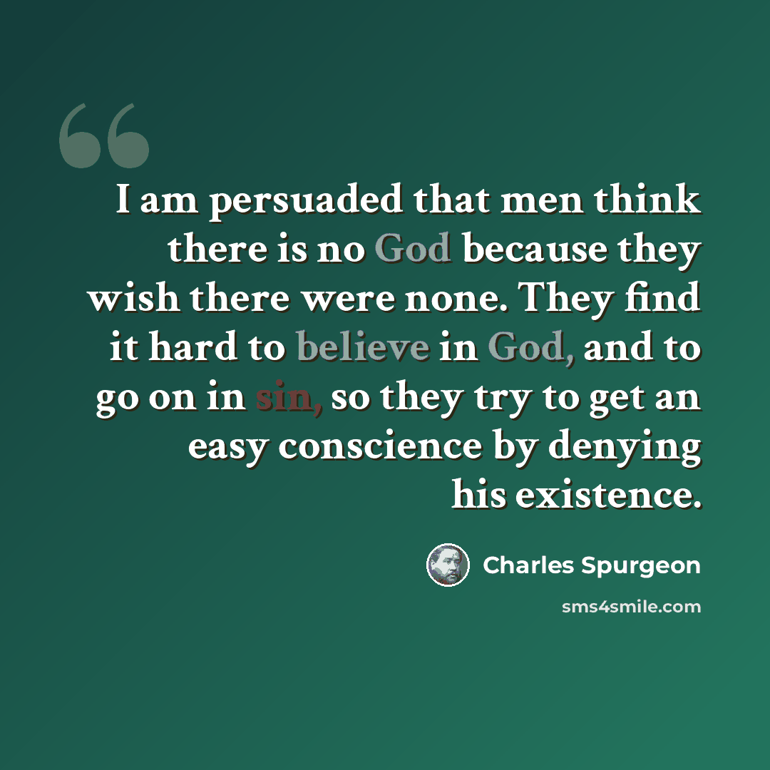 “I am persuaded that men think there is no God because they wish there were none. They find it hard to believe in God, and to go on in sin, so they try to get an easy conscience by denying his existence.” quote by Charles Spurgeon