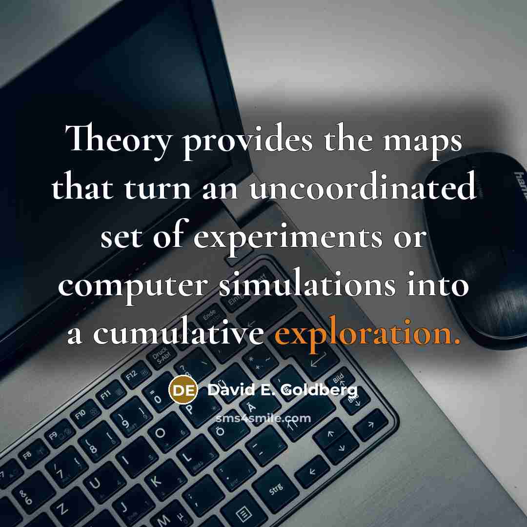 “Theory provides the maps that turn an uncoordinated set of experiments or computer simulations into a cumulative exploration.” quote by David E. Goldberg