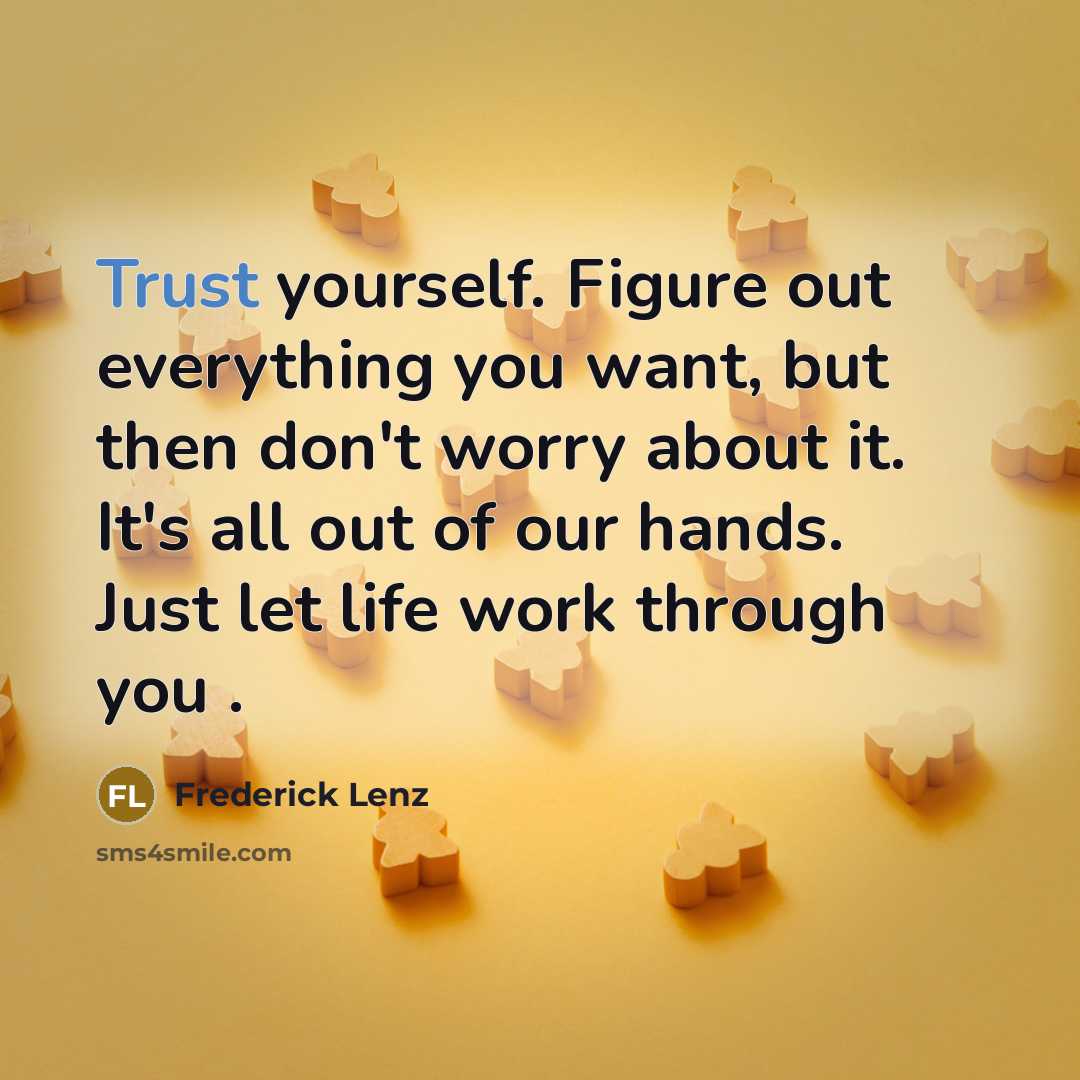 “Trust yourself. Figure out everything you want, but then don't worry about it. It's all out of our hands. Just let life work through you .” quote by Frederick Lenz