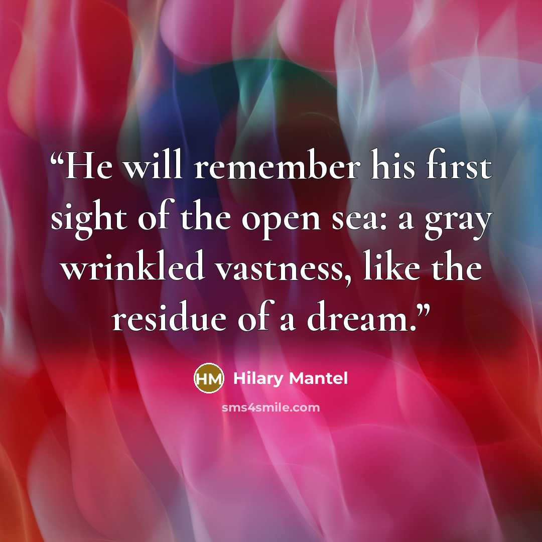 “He will remember his first sight of the open sea: a gray wrinkled vastness, like the residue of a dream.” quote by Hilary Mantel