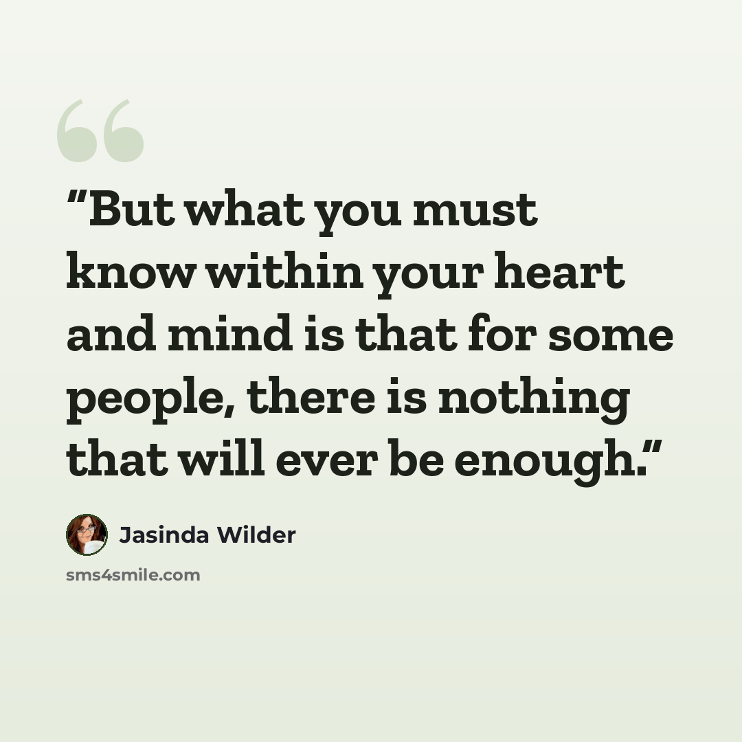 “But what you must know within your heart and mind is that for some people, there is nothing that will ever be enough.” quote by Jasinda Wilder