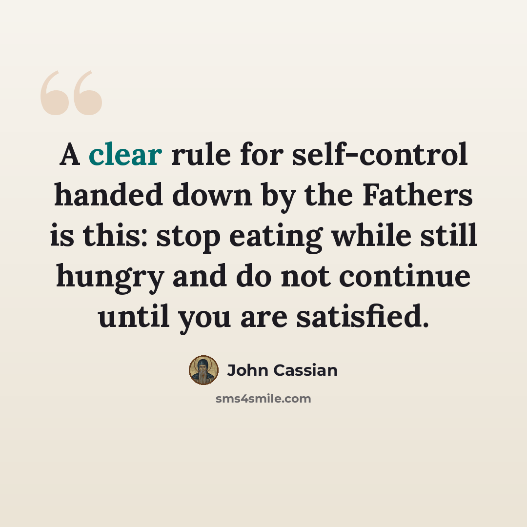 “A clear rule for self-control handed down by the Fathers is this: stop eating while still hungry and do not continue until you are satisfied.” quote by John Cassian